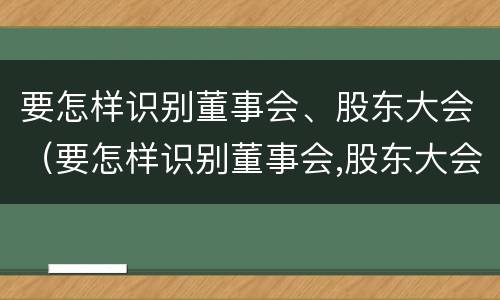 要怎样识别董事会、股东大会（要怎样识别董事会,股东大会的职权）