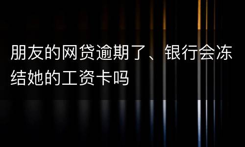 朋友的网贷逾期了、银行会冻结她的工资卡吗