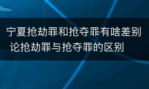 宁夏抢劫罪和抢夺罪有啥差别 论抢劫罪与抢夺罪的区别