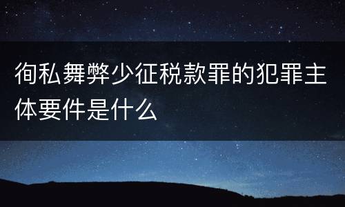 徇私舞弊少征税款罪的犯罪主体要件是什么