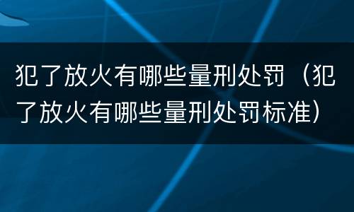 犯了放火有哪些量刑处罚（犯了放火有哪些量刑处罚标准）