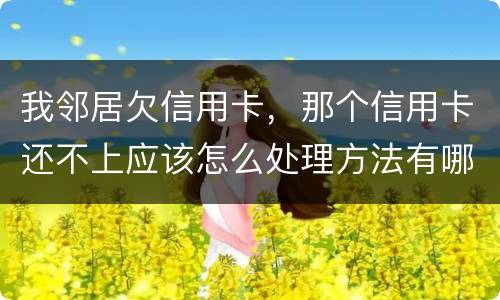 我邻居欠信用卡，那个信用卡还不上应该怎么处理方法有哪些的啊