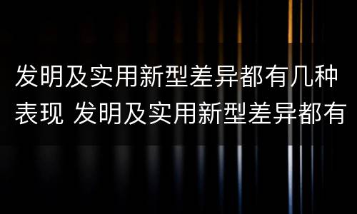 发明及实用新型差异都有几种表现 发明及实用新型差异都有几种表现方法