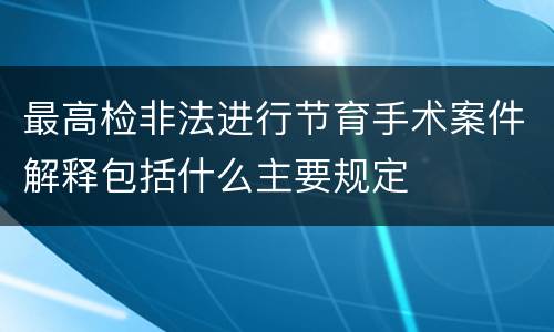 最高检非法进行节育手术案件解释包括什么主要规定