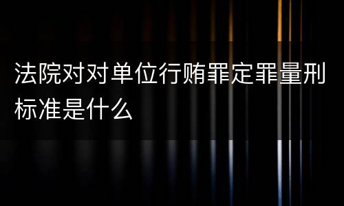 法院对对单位行贿罪定罪量刑标准是什么