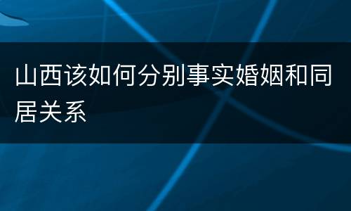 山西该如何分别事实婚姻和同居关系