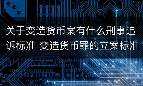 关于变造货币案有什么刑事追诉标准 变造货币罪的立案标准