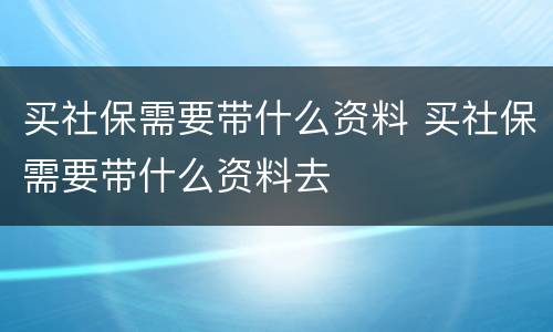买社保需要带什么资料 买社保需要带什么资料去