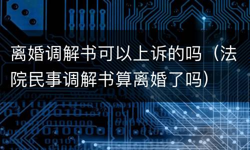 离婚调解书可以上诉的吗（法院民事调解书算离婚了吗）