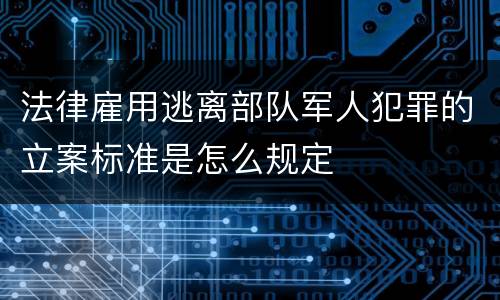 法律雇用逃离部队军人犯罪的立案标准是怎么规定