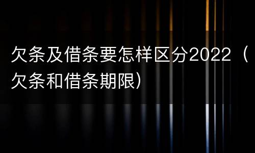 欠条及借条要怎样区分2022（欠条和借条期限）