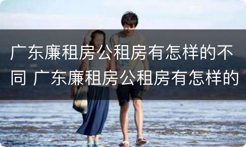 广东廉租房公租房有怎样的不同 广东廉租房公租房有怎样的不同政策