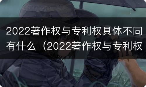 2022著作权与专利权具体不同有什么（2022著作权与专利权具体不同有什么区别）