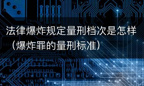法律爆炸规定量刑档次是怎样（爆炸罪的量刑标准）