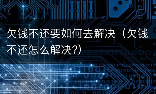欠钱不还要如何去解决（欠钱不还怎么解决?）