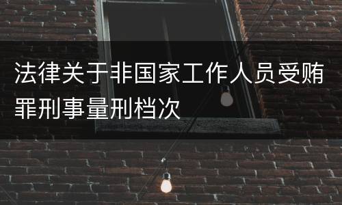 法律关于非国家工作人员受贿罪刑事量刑档次