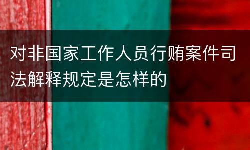 对非国家工作人员行贿案件司法解释规定是怎样的