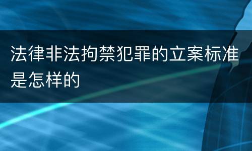 法律非法拘禁犯罪的立案标准是怎样的