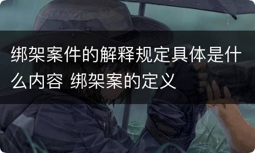 绑架案件的解释规定具体是什么内容 绑架案的定义