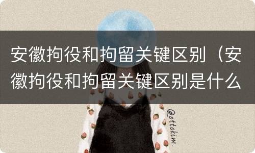 安徽拘役和拘留关键区别（安徽拘役和拘留关键区别是什么）