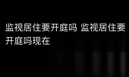 监视居住要开庭吗 监视居住要开庭吗现在