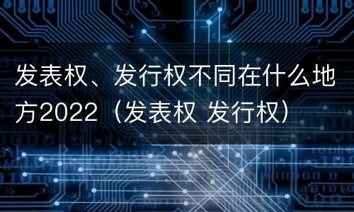 发表权、发行权不同在什么地方2022（发表权 发行权）