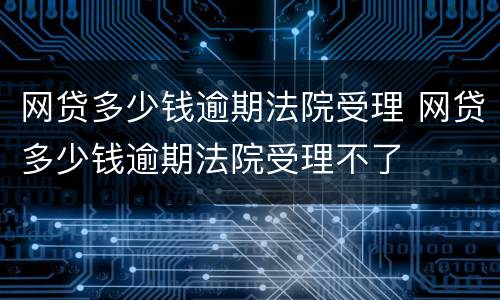 网贷多少钱逾期法院受理 网贷多少钱逾期法院受理不了
