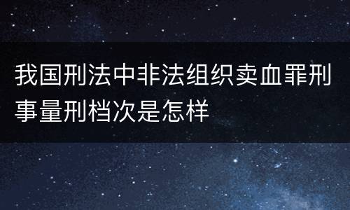 我国刑法中非法组织卖血罪刑事量刑档次是怎样