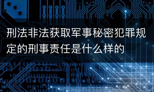 刑法非法获取军事秘密犯罪规定的刑事责任是什么样的