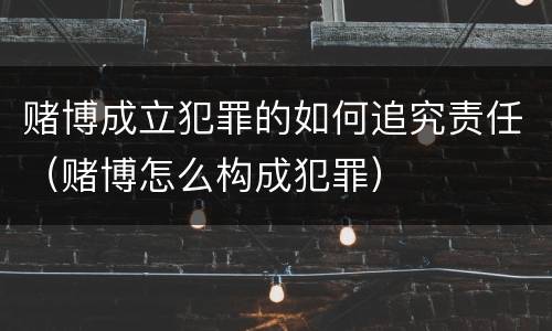 赌博成立犯罪的如何追究责任（赌博怎么构成犯罪）