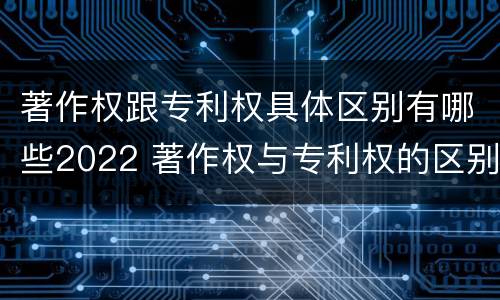 著作权跟专利权具体区别有哪些2022 著作权与专利权的区别有哪些