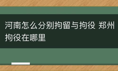 河南怎么分别拘留与拘役 郑州拘役在哪里