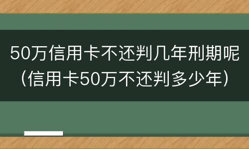 50万信用卡不还判几年刑期呢（信用卡50万不还判多少年）