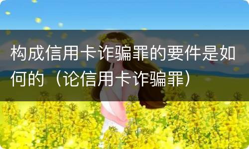 构成信用卡诈骗罪的要件是如何的（论信用卡诈骗罪）