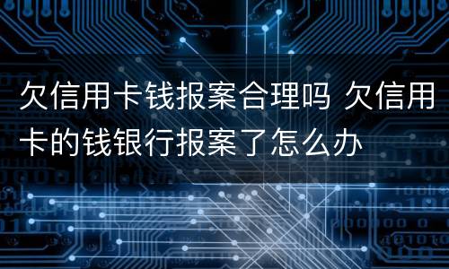 欠信用卡钱报案合理吗 欠信用卡的钱银行报案了怎么办