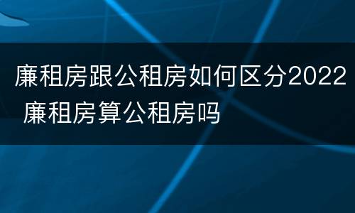 廉租房跟公租房如何区分2022 廉租房算公租房吗