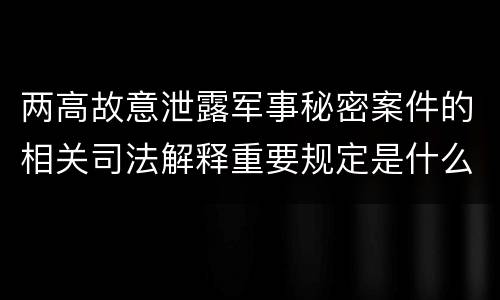 两高故意泄露军事秘密案件的相关司法解释重要规定是什么
