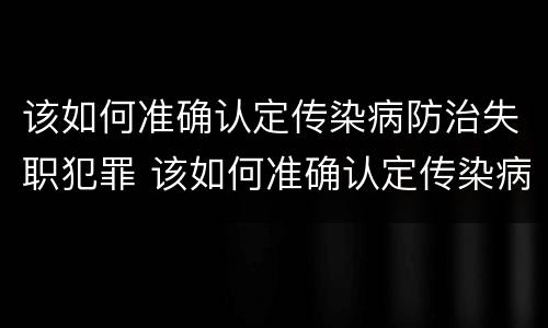 该如何准确认定传染病防治失职犯罪 该如何准确认定传染病防治失职犯罪人员