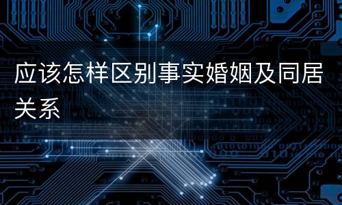 应该怎样区别事实婚姻及同居关系