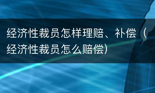 经济性裁员怎样理赔、补偿（经济性裁员怎么赔偿）