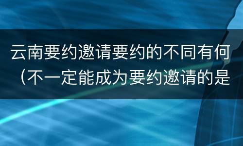 云南要约邀请要约的不同有何（不一定能成为要约邀请的是）