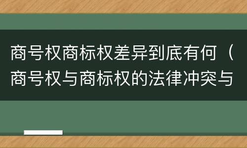 商号权商标权差异到底有何（商号权与商标权的法律冲突与解决）