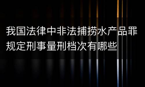 我国法律中非法捕捞水产品罪规定刑事量刑档次有哪些