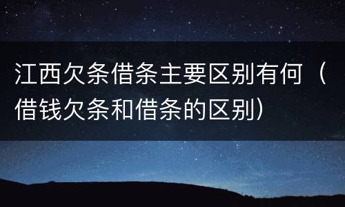 江西欠条借条主要区别有何（借钱欠条和借条的区别）