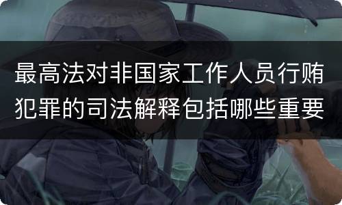 最高法对非国家工作人员行贿犯罪的司法解释包括哪些重要规定