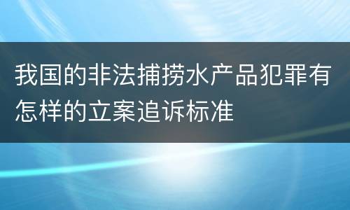我国的非法捕捞水产品犯罪有怎样的立案追诉标准