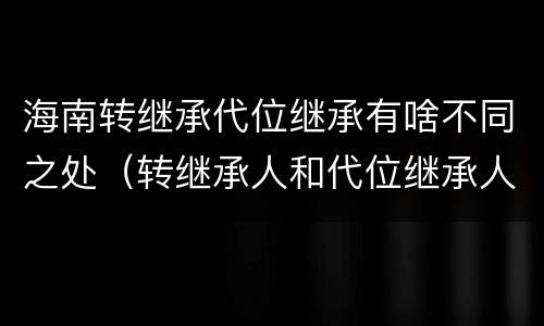 海南转继承代位继承有啥不同之处（转继承人和代位继承人的区别）