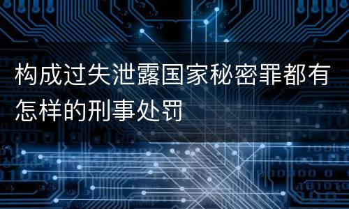 构成过失泄露国家秘密罪都有怎样的刑事处罚