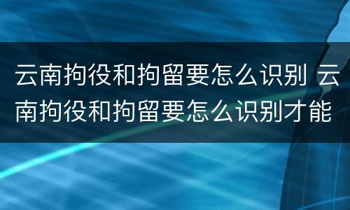 云南拘役和拘留要怎么识别 云南拘役和拘留要怎么识别才能执行