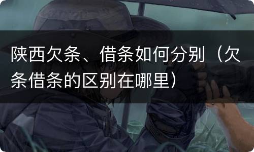 陕西欠条、借条如何分别（欠条借条的区别在哪里）